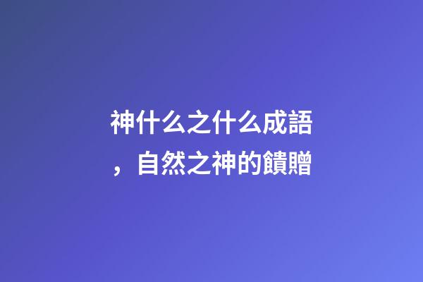 神什么之什么成語，自然之神的饋贈